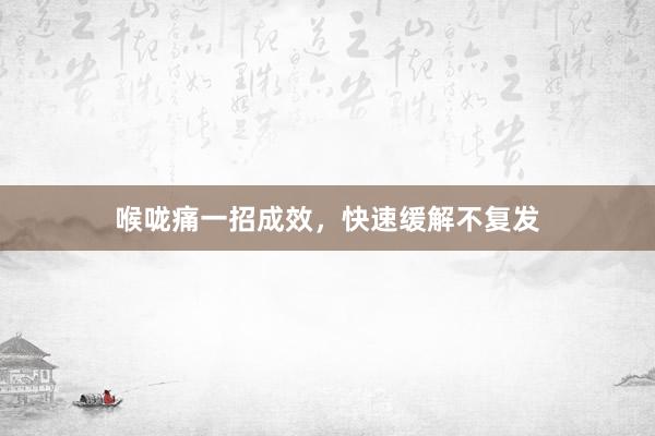 喉咙痛一招成效，快速缓解不复发