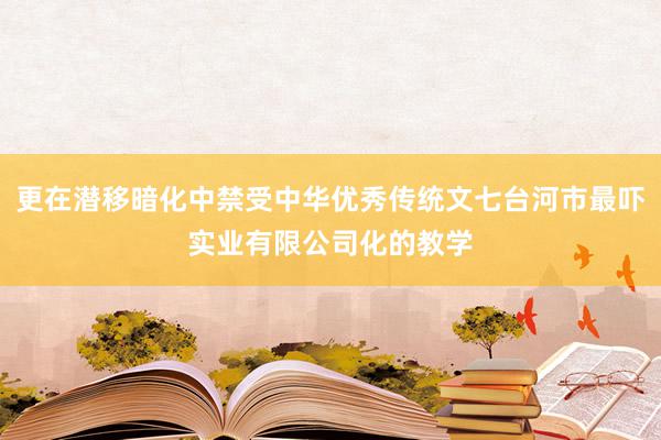 更在潜移暗化中禁受中华优秀传统文七台河市最吓实业有限公司化的教学