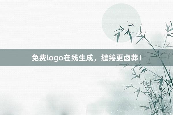 免费logo在线生成,缱绻更卤莽!