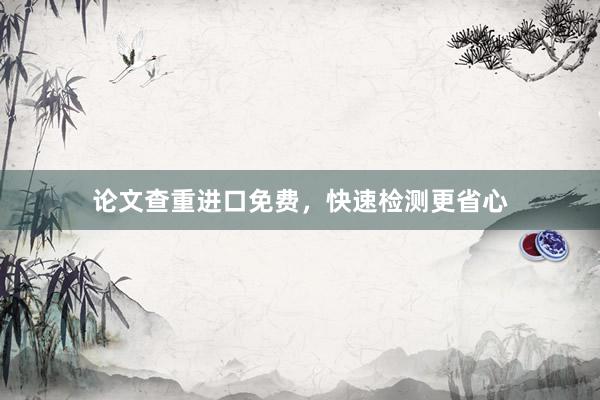 论文查重进口免费，快速检测更省心