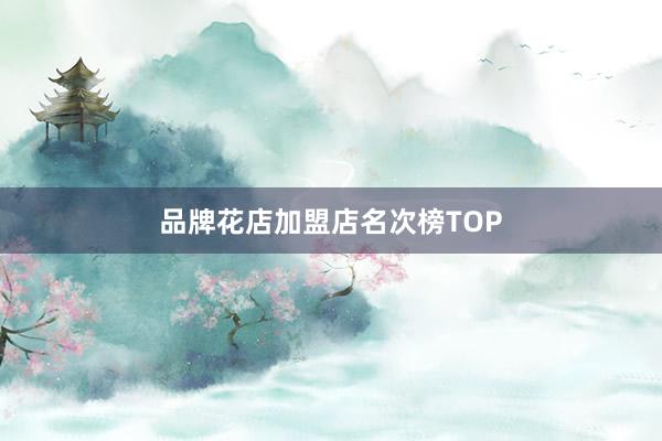 品牌花店加盟店名次榜TOP
