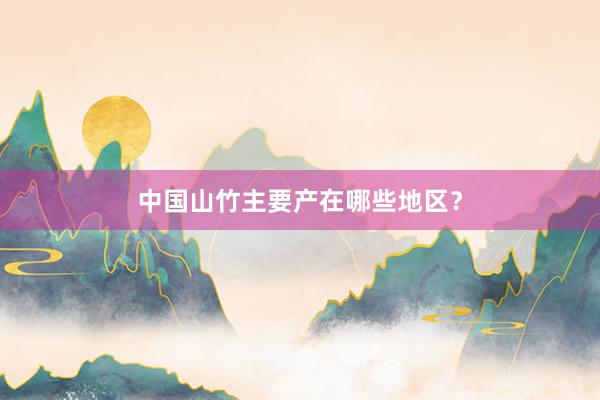 中国山竹主要产在哪些地区？