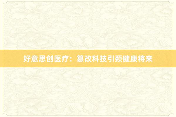 好意思创医疗：篡改科技引颈健康将来