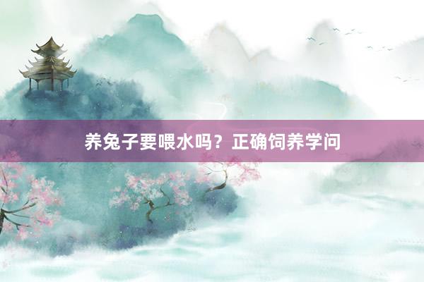 养兔子要喂水吗？正确饲养学问
